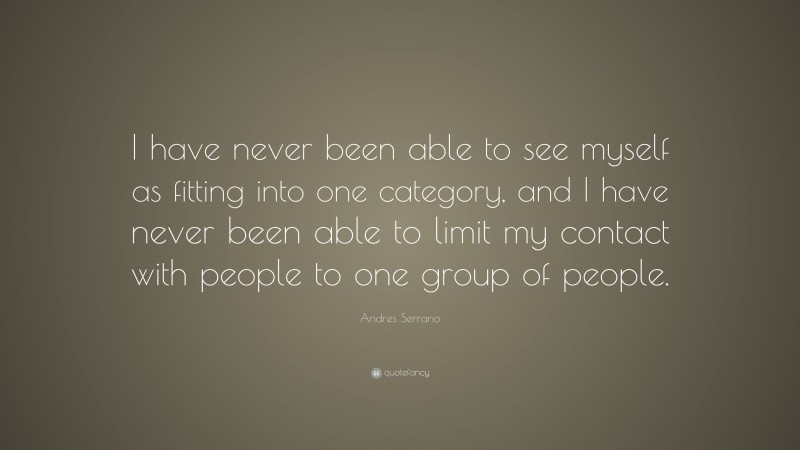 Andres Serrano Quote: “I have never been able to see myself as fitting into one category, and I have never been able to limit my contact with people to one group of people.”