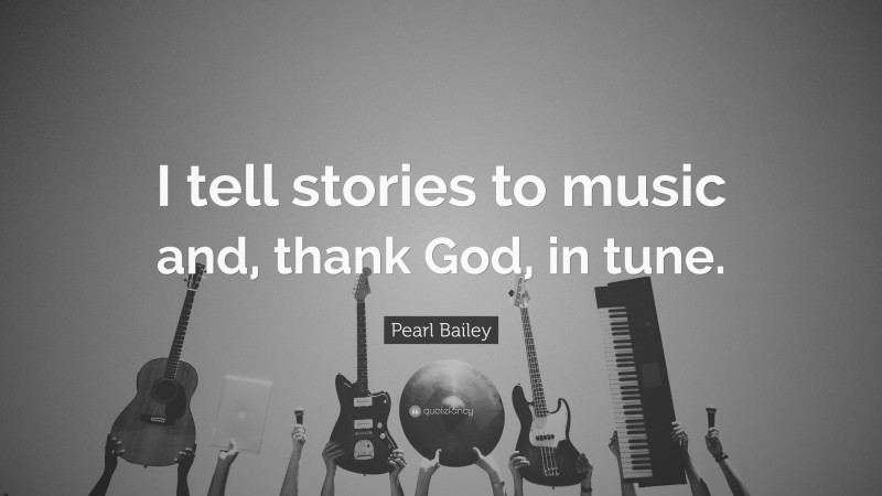 Pearl Bailey Quote: “I tell stories to music and, thank God, in tune.”