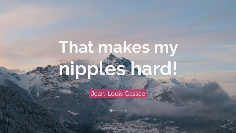 Jean-Louis Gassee Quote: “That makes my nipples hard!”