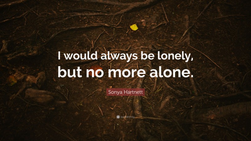 Sonya Hartnett Quote: “I would always be lonely, but no more alone.”