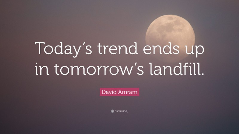 David Amram Quote: “Today’s trend ends up in tomorrow’s landfill.”