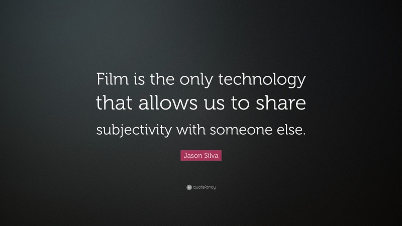 Jason Silva Quote: “Film is the only technology that allows us to share subjectivity with someone else.”