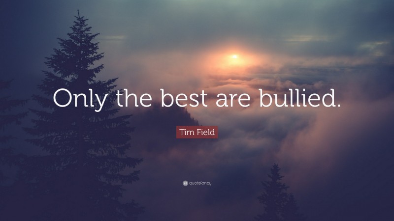 Tim Field Quote: “Only the best are bullied.”
