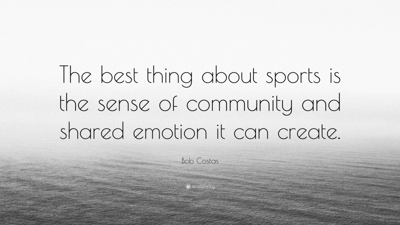 Bob Costas Quote: “The best thing about sports is the sense of community and shared emotion it can create.”