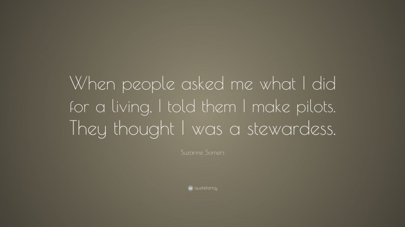 Suzanne Somers Quote: “When people asked me what I did for a living, I told them I make pilots. They thought I was a stewardess.”