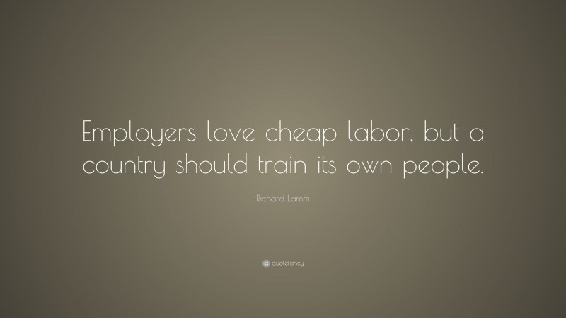 Richard Lamm Quote: “Employers love cheap labor, but a country should train its own people.”