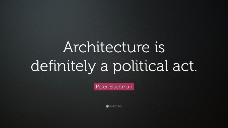 Peter Eisenman Quote: “Architecture is definitely a political act.”