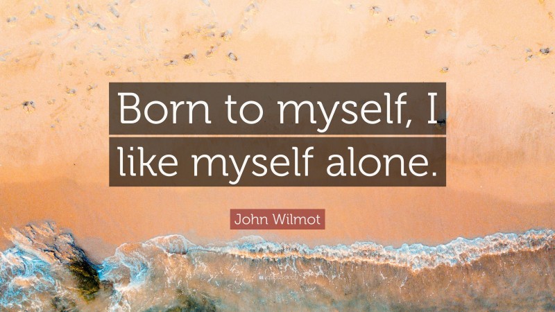John Wilmot Quote: “Born to myself, I like myself alone.”