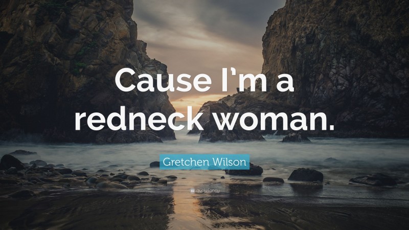 Gretchen Wilson Quote: “Cause I’m a redneck woman.”