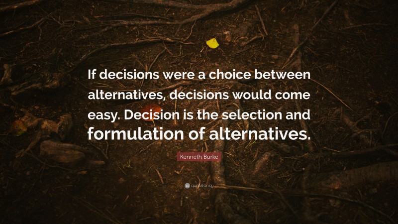 Kenneth Burke Quote: “If decisions were a choice between alternatives, decisions would come easy. Decision is the selection and formulation of alternatives.”