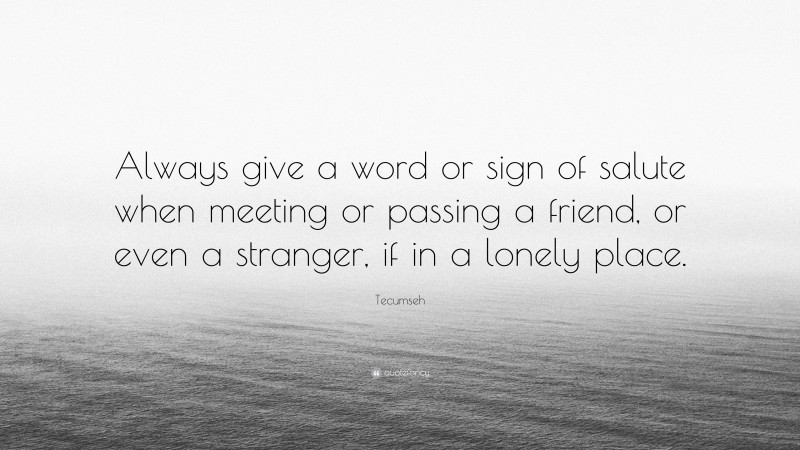 Tecumseh Quote: “Always give a word or sign of salute when meeting or passing a friend, or even a stranger, if in a lonely place.”
