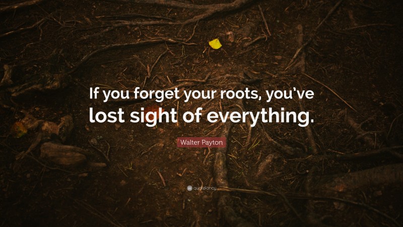 Walter Payton Quote: “If you forget your roots, you’ve lost sight of everything.”