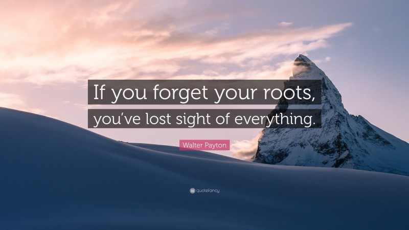 Walter Payton Quote: “If you forget your roots, you’ve lost sight of everything.”
