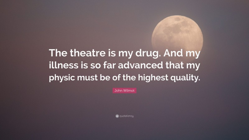 John Wilmot Quote: “The theatre is my drug. And my illness is so far advanced that my physic must be of the highest quality.”