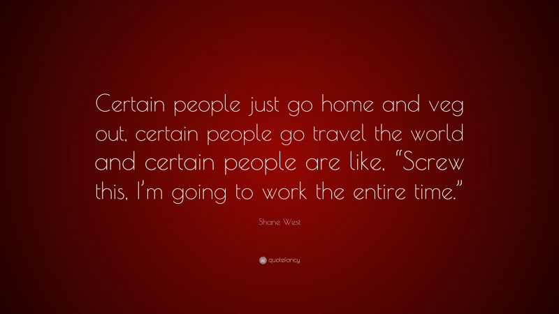 Shane West Quote: “Certain people just go home and veg out, certain people go travel the world and certain people are like, “Screw this, I’m going to work the entire time.””