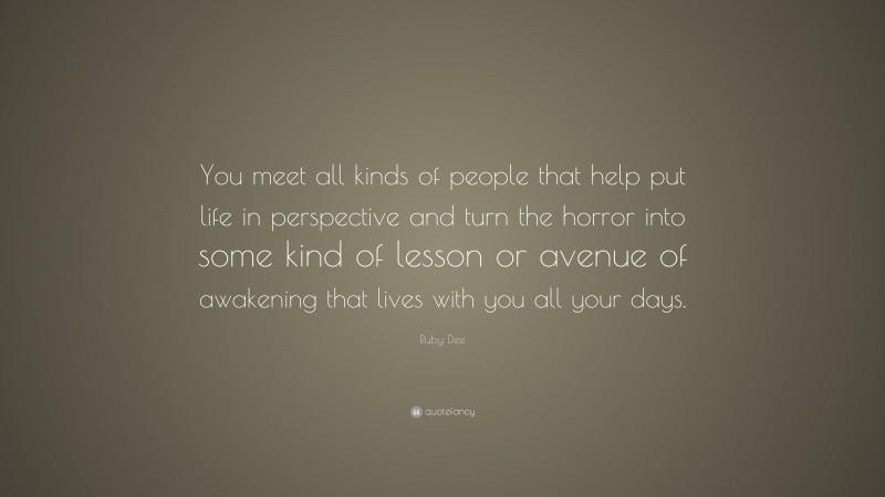 Ruby Dee Quote: “You meet all kinds of people that help put life in perspective and turn the horror into some kind of lesson or avenue of awakening that lives with you all your days.”