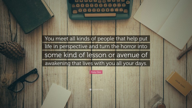 Ruby Dee Quote: “You meet all kinds of people that help put life in perspective and turn the horror into some kind of lesson or avenue of awakening that lives with you all your days.”