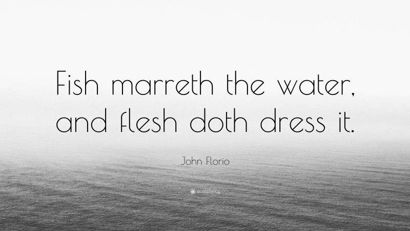 John Florio Quote: “Fish marreth the water, and flesh doth dress it.”