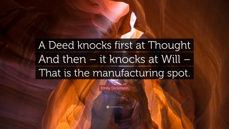 Emily Dickinson Quote: “A Deed knocks first at Thought And then – it knocks at Will – That is the manufacturing spot.”