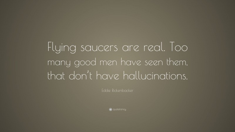 Eddie Rickenbacker Quote: “Flying saucers are real. Too many good men have seen them, that don’t have hallucinations.”