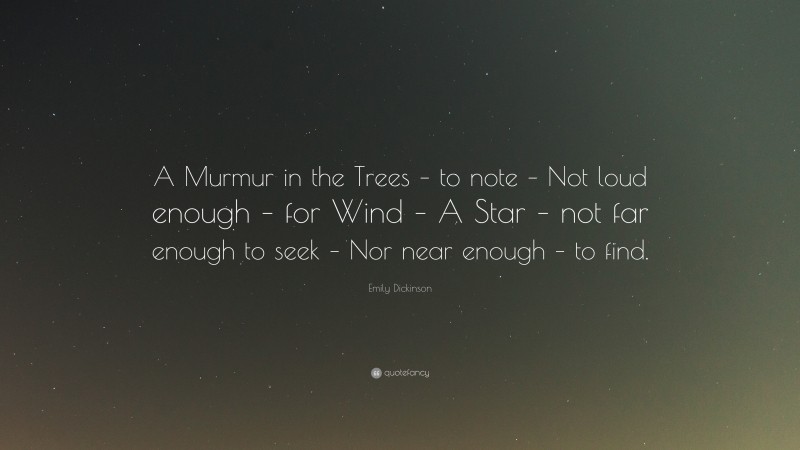 Emily Dickinson Quote: “A Murmur in the Trees – to note – Not loud enough – for Wind – A Star – not far enough to seek – Nor near enough – to find.”