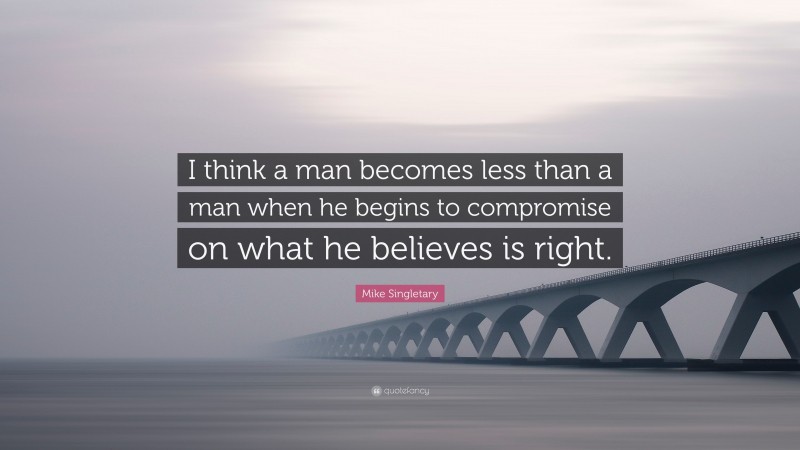 Mike Singletary Quote: “I think a man becomes less than a man when he begins to compromise on what he believes is right.”
