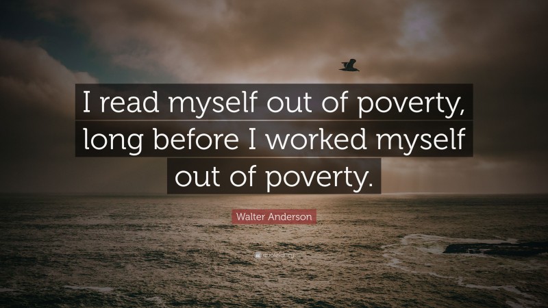 Walter Anderson Quote: “I read myself out of poverty, long before I worked myself out of poverty.”