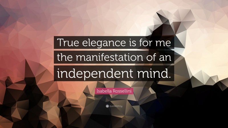 Isabella Rossellini Quote: “True elegance is for me the manifestation of an independent mind.”