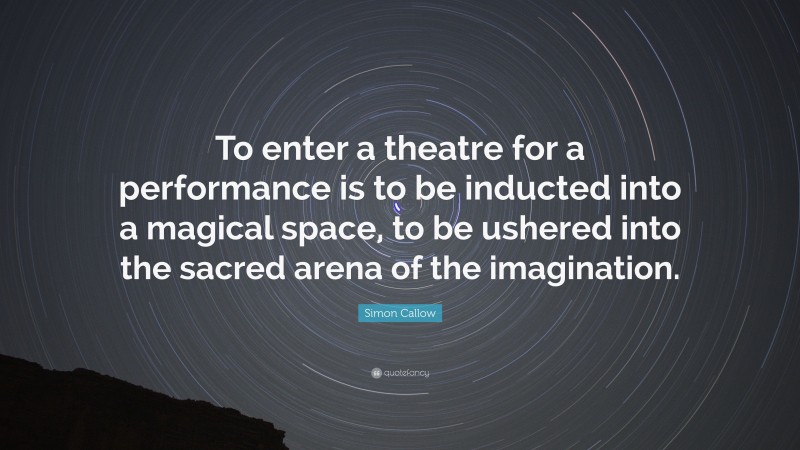 Simon Callow Quote: “To enter a theatre for a performance is to be inducted into a magical space, to be ushered into the sacred arena of the imagination.”