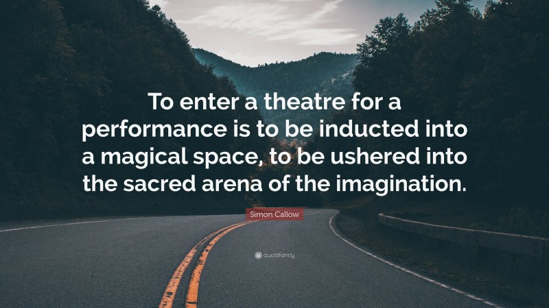 Simon Callow Quote: “To enter a theatre for a performance is to be inducted into a magical space, to be ushered into the sacred arena of the imagination.”
