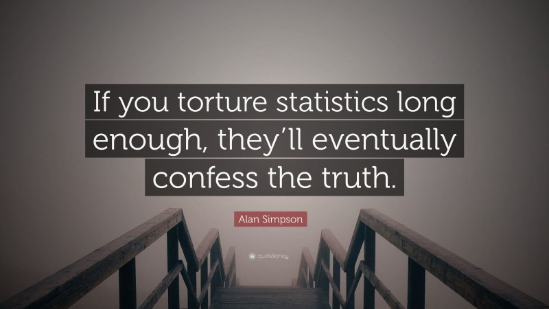 Alan Simpson Quote: “If you torture statistics long enough, they’ll eventually confess the truth.”
