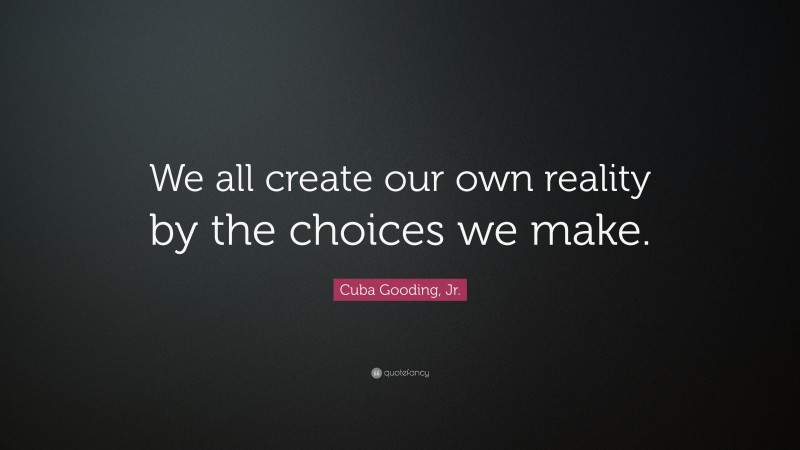 Cuba Gooding, Jr. Quote: “We all create our own reality by the choices we make.”