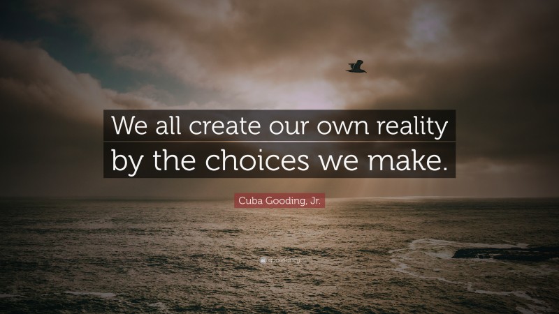 Cuba Gooding, Jr. Quote: “We all create our own reality by the choices we make.”