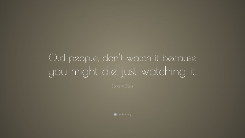 Jaromir Jagr Quote: “Old people, don’t watch it because you might die just watching it.”