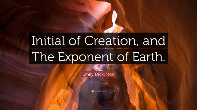 Emily Dickinson Quote: “Initial of Creation, and The Exponent of Earth.”