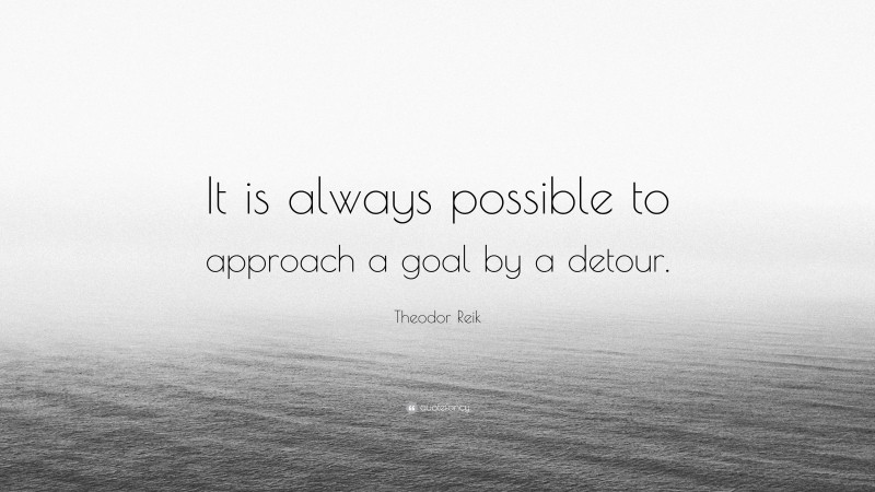 Theodor Reik Quote: “It is always possible to approach a goal by a detour.”