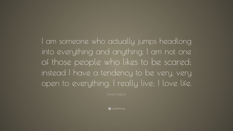 Sonam Kapoor Quote: “I am someone who actually jumps headlong into everything and anything. I am not one of those people who likes to be scared; instead I have a tendency to be very, very open to everything. I really live; I love life.”