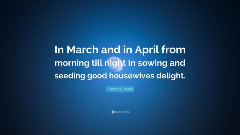 Thomas Tusser Quote: “In March and in April from morning till night In sowing and seeding good housewives delight.”