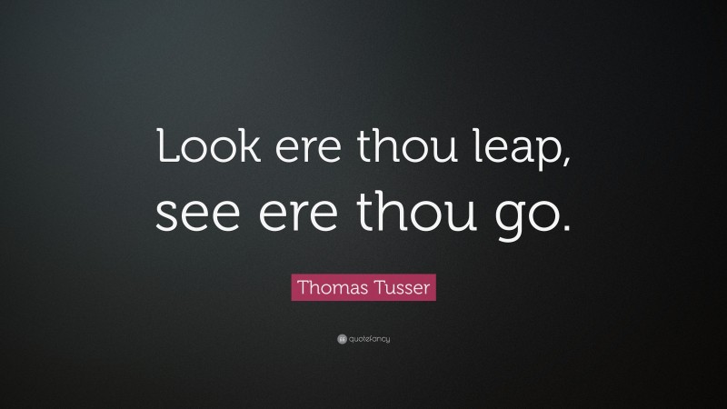 Thomas Tusser Quote: “Look ere thou leap, see ere thou go.”