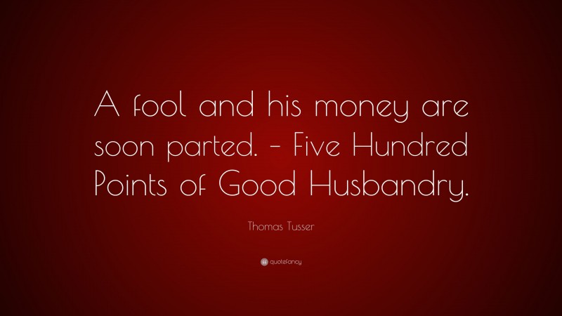Thomas Tusser Quote: “A fool and his money are soon parted. – Five Hundred Points of Good Husbandry.”