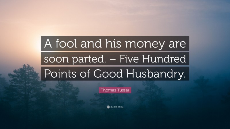 Thomas Tusser Quote: “A fool and his money are soon parted. – Five Hundred Points of Good Husbandry.”