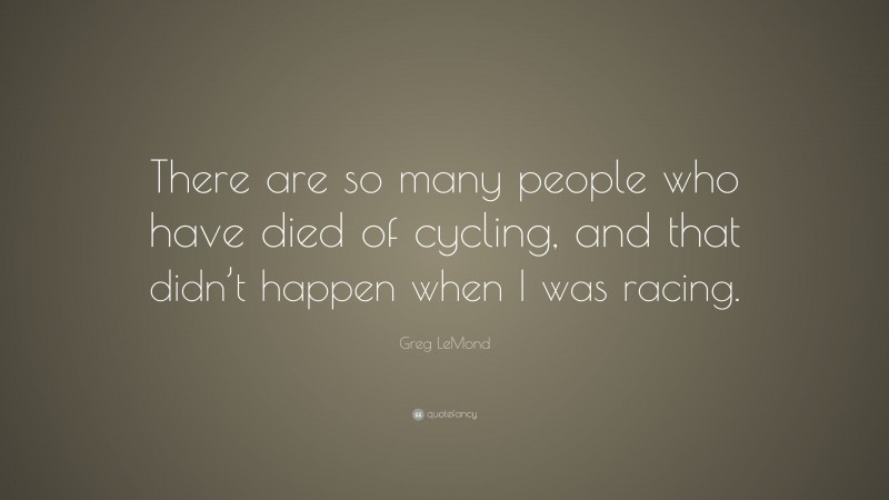 Greg LeMond Quote: “There are so many people who have died of cycling, and that didn’t happen when I was racing.”