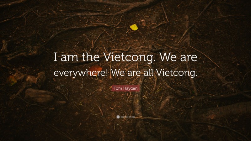 Tom Hayden Quote: “I am the Vietcong. We are everywhere! We are all Vietcong.”