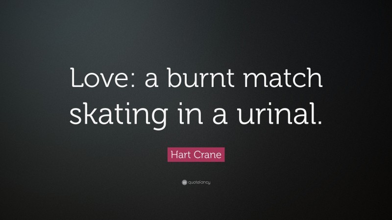 Hart Crane Quote: “Love: a burnt match skating in a urinal.”