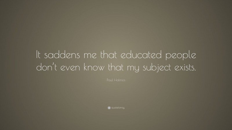 Paul Halmos Quote: “It saddens me that educated people don’t even know that my subject exists.”