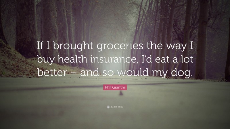 Phil Gramm Quote: “If I brought groceries the way I buy health insurance, I’d eat a lot better – and so would my dog.”