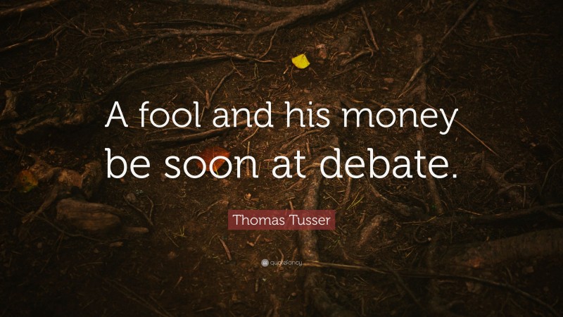 Thomas Tusser Quote: “A fool and his money be soon at debate.”