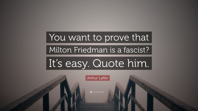 Arthur Laffer Quote: “You want to prove that Milton Friedman is a fascist? It’s easy. Quote him.”