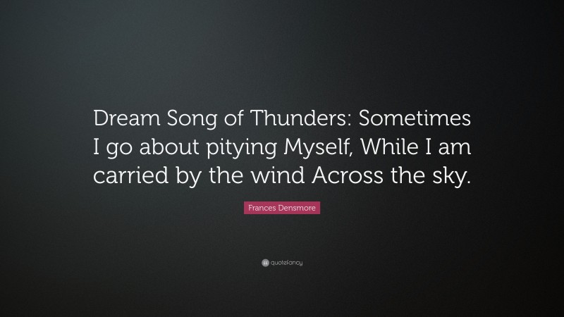 Frances Densmore Quote: “Dream Song of Thunders: Sometimes I go about pitying Myself, While I am carried by the wind Across the sky.”