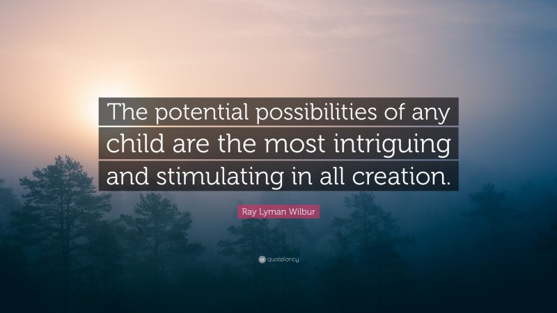 Ray Lyman Wilbur Quote: “The potential possibilities of any child are the most intriguing and stimulating in all creation.”